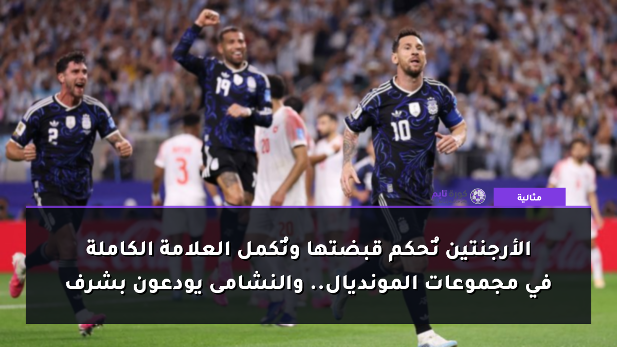 الأرجنتين تُحكم قبضتها وتُكمل العلامة الكاملة في مجموعات المونديال.. والنشامى يودعون بشرف