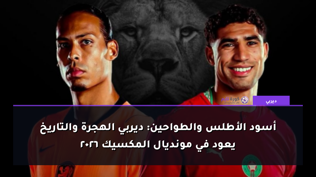 أسود الأطلس والطواحين: ديربي الهجرة والتاريخ يعود في مونديال المكسيك 2026