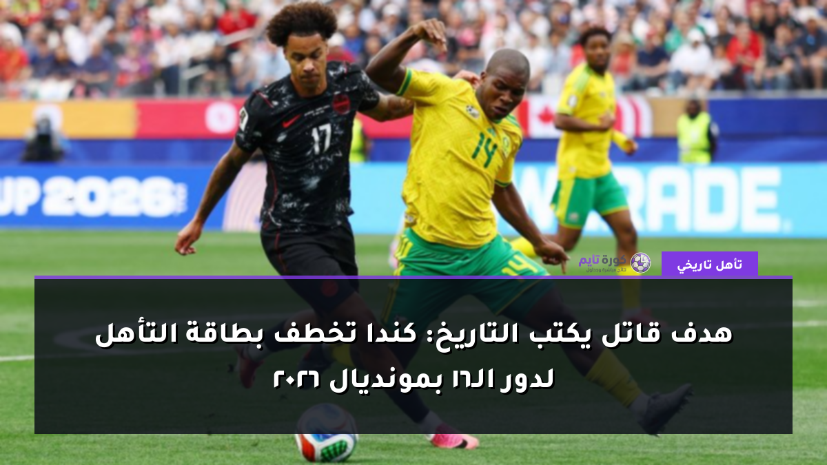 هدف قاتل يكتب التاريخ: كندا تخطف بطاقة التأهل لدور الـ16 بمونديال 2026