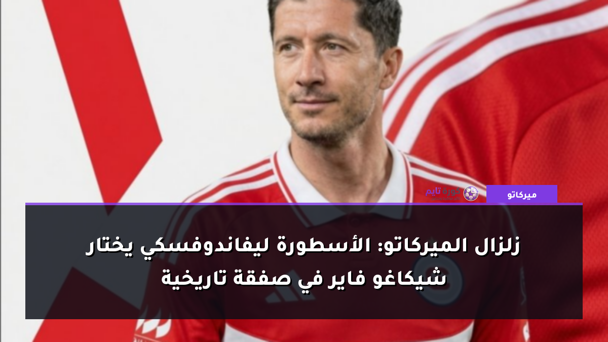 زلزال الميركاتو: الأسطورة ليفاندوفسكي يختار شيكاغو فاير في صفقة تاريخية