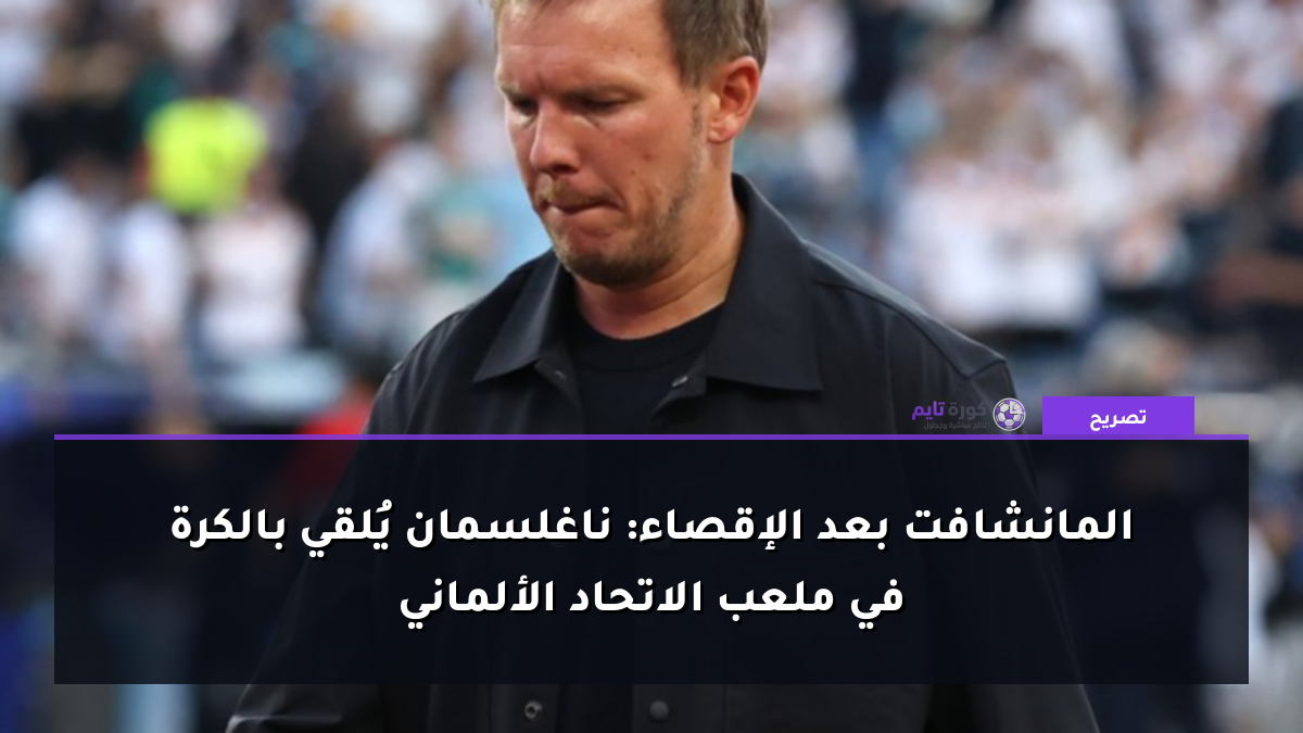 المانشافت بعد الإقصاء: ناغلسمان يُلقي بالكرة في ملعب الاتحاد الألماني