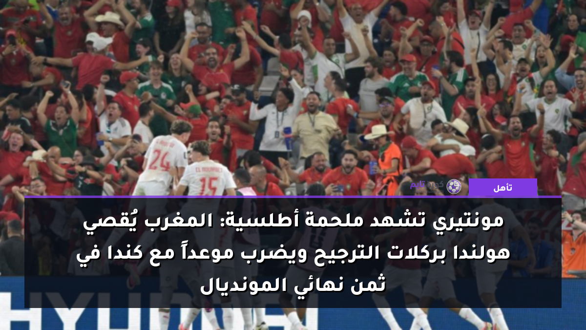 مونتيري تشهد ملحمة أطلسية: المغرب يُقصي هولندا بركلات الترجيح ويضرب موعداً مع كندا في ثمن نهائي المونديال