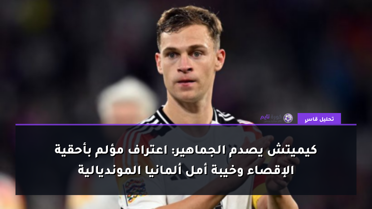 كيميتش يصدم الجماهير: اعتراف مؤلم بأحقية الإقصاء وخيبة أمل ألمانيا المونديالية