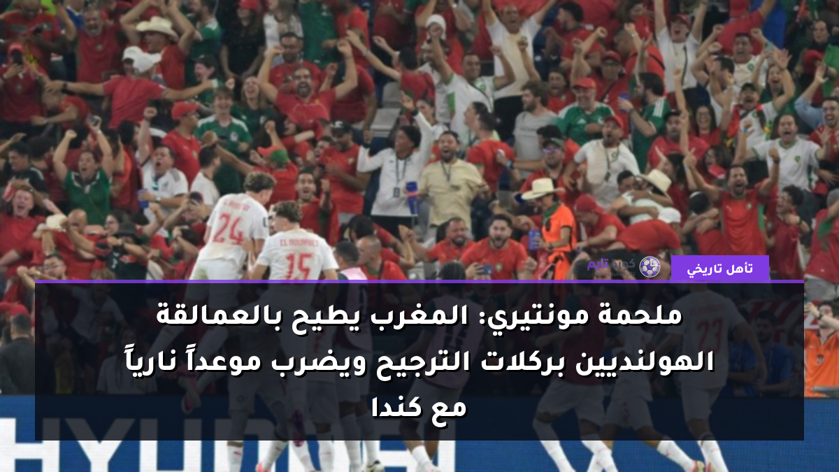 ملحمة مونتيري: المغرب يطيح بالعمالقة الهولنديين بركلات الترجيح ويضرب موعداً نارياً مع كندا