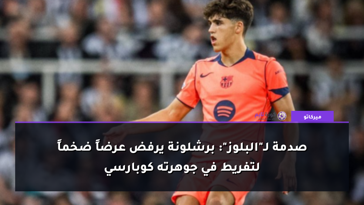 صدمة لـ"البلوز": برشلونة يرفض عرضاً ضخماً لتفريط في جوهرته كوبارسي