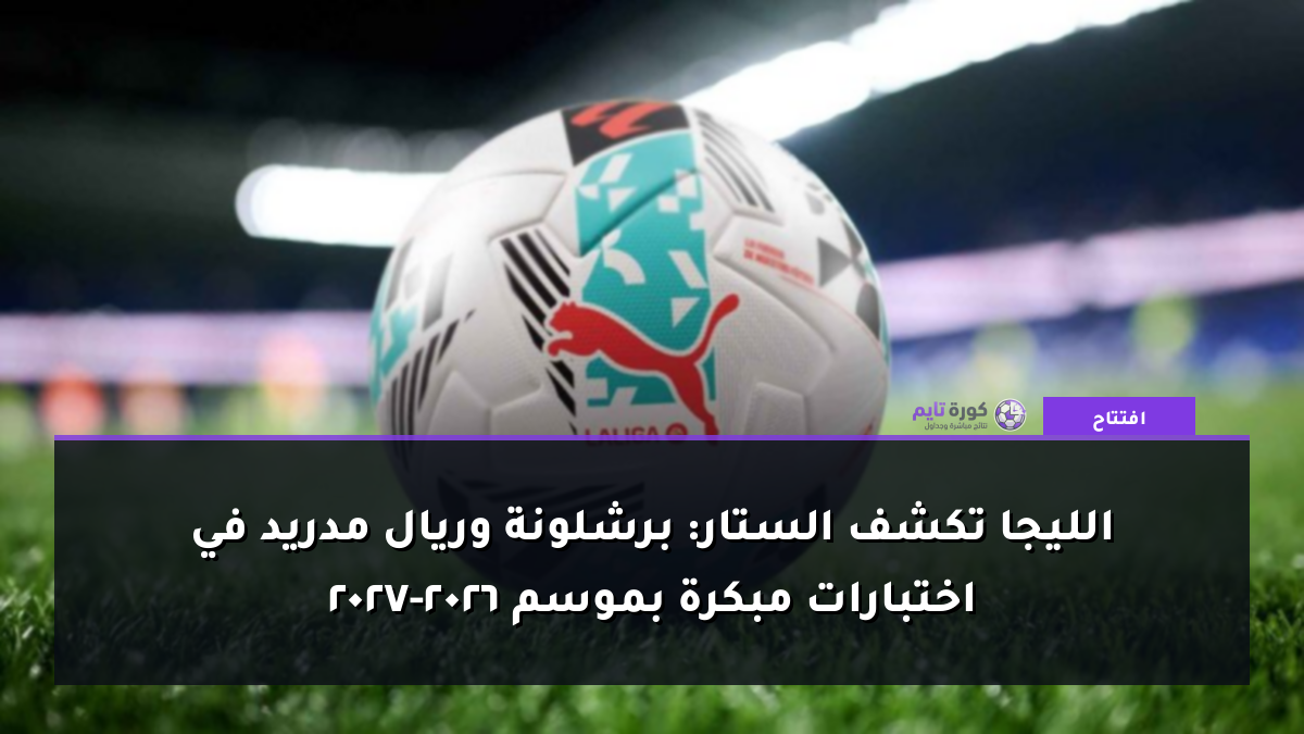 الليجا تكشف الستار: برشلونة وريال مدريد في اختبارات مبكرة بموسم 2026-2027