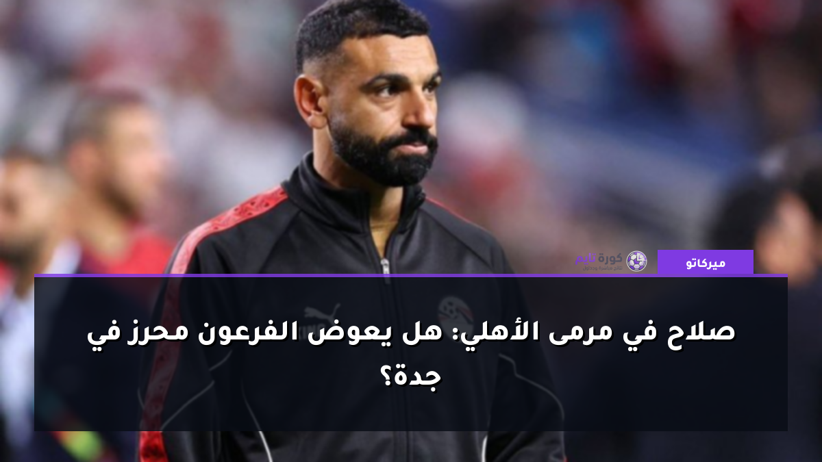 صلاح في مرمى الأهلي: هل يعوض الفرعون محرز في جدة؟