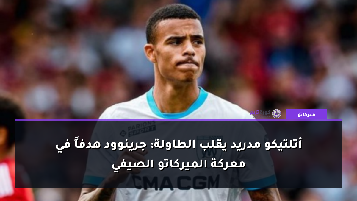 أتلتيكو مدريد يقلب الطاولة: جرينوود هدفاً في معركة الميركاتو الصيفي