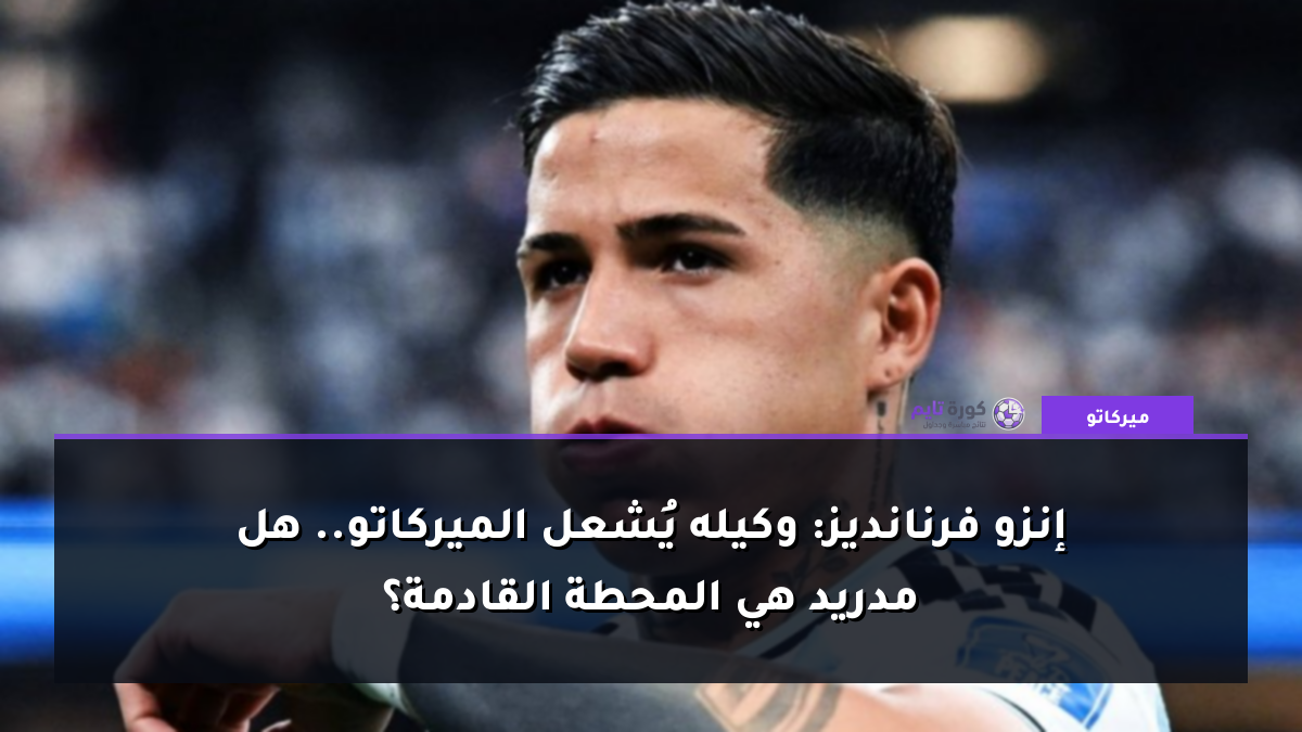إنزو فرنانديز: وكيله يُشعل الميركاتو.. هل مدريد هي المحطة القادمة؟