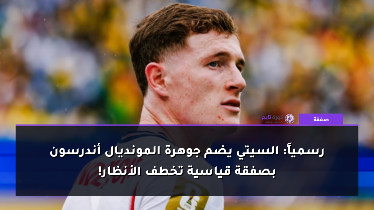 رسمياً: السيتي يضم جوهرة المونديال أندرسون بصفقة قياسية تخطف الأنظار!