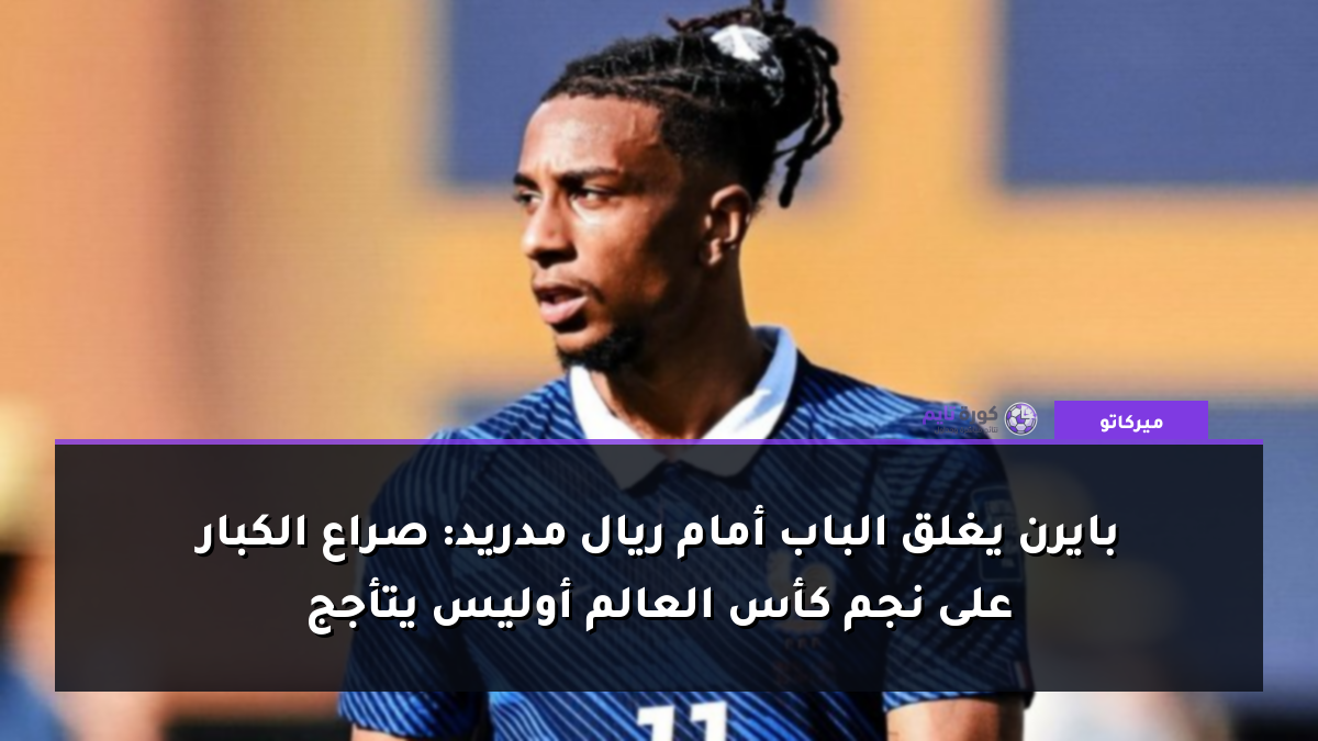 بايرن يغلق الباب أمام ريال مدريد: صراع الكبار على نجم كأس العالم أوليس يتأجج
