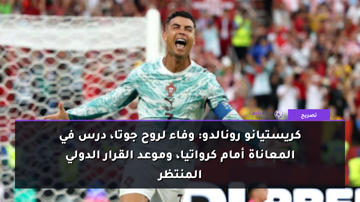 كريستيانو رونالدو: وفاء لروح جوتا، درس في المعاناة أمام كرواتيا، وموعد القرار الدولي المنتظر