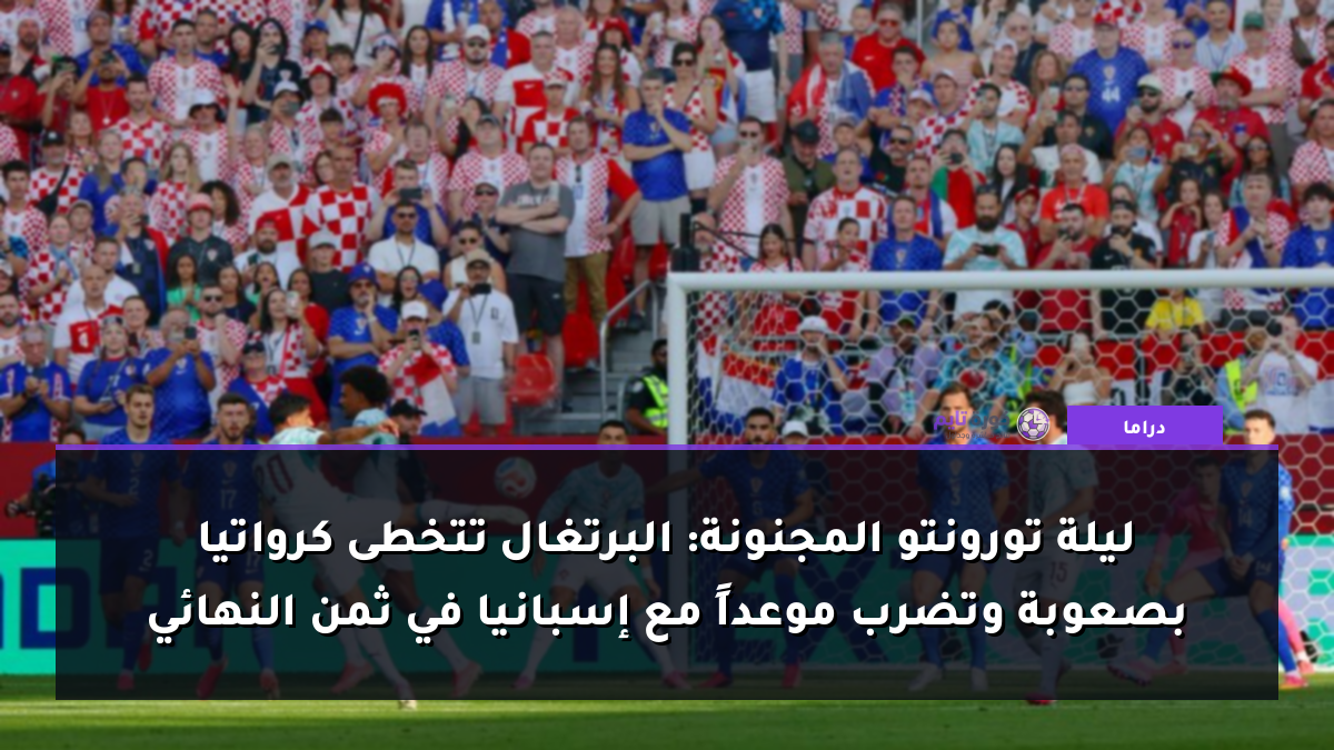 ليلة تورونتو المجنونة: البرتغال تتخطى كرواتيا بصعوبة وتضرب موعداً مع إسبانيا في ثمن النهائي