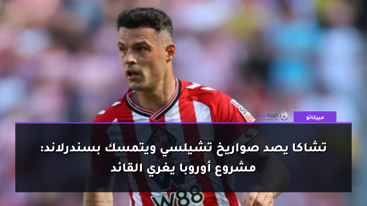تشاكا يصد صواريخ تشيلسي ويتمسك بسندرلاند: مشروع أوروبا يغري القائد