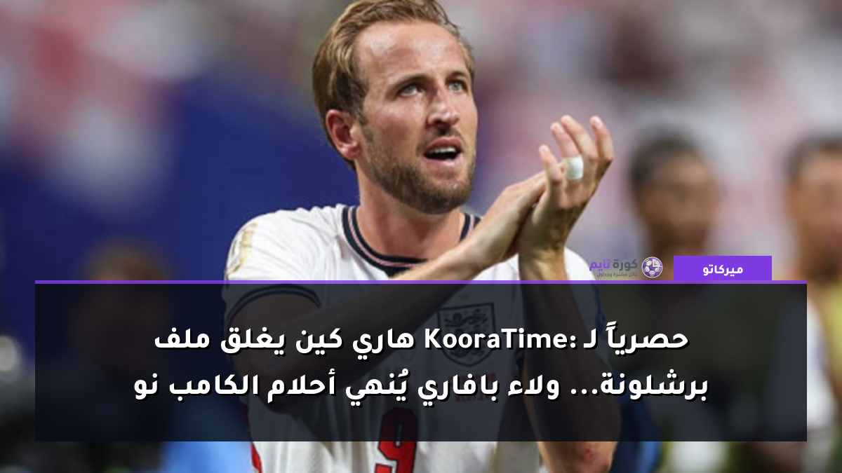 حصرياً لـ KooraTime: هاري كين يغلق ملف برشلونة... ولاء بافاري يُنهي أحلام الكامب نو