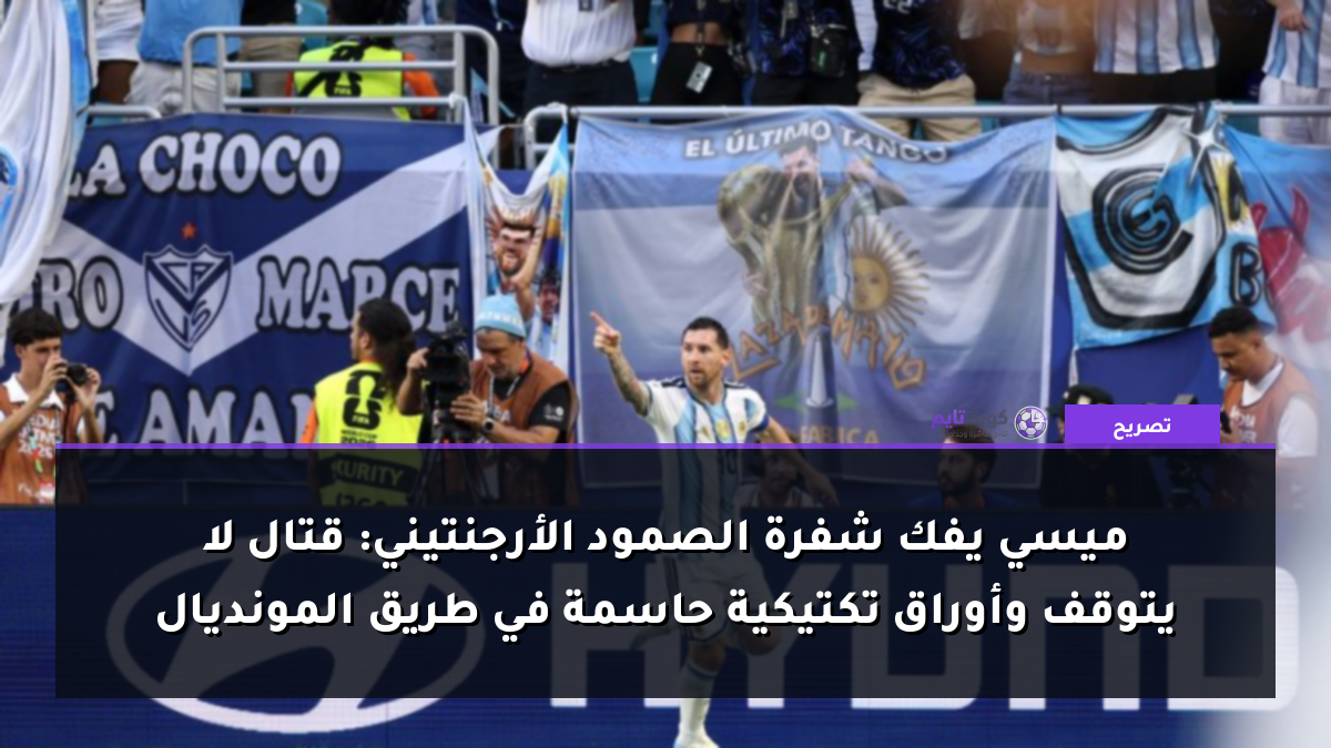 ميسي يفك شفرة الصمود الأرجنتيني: قتال لا يتوقف وأوراق تكتيكية حاسمة في طريق المونديال