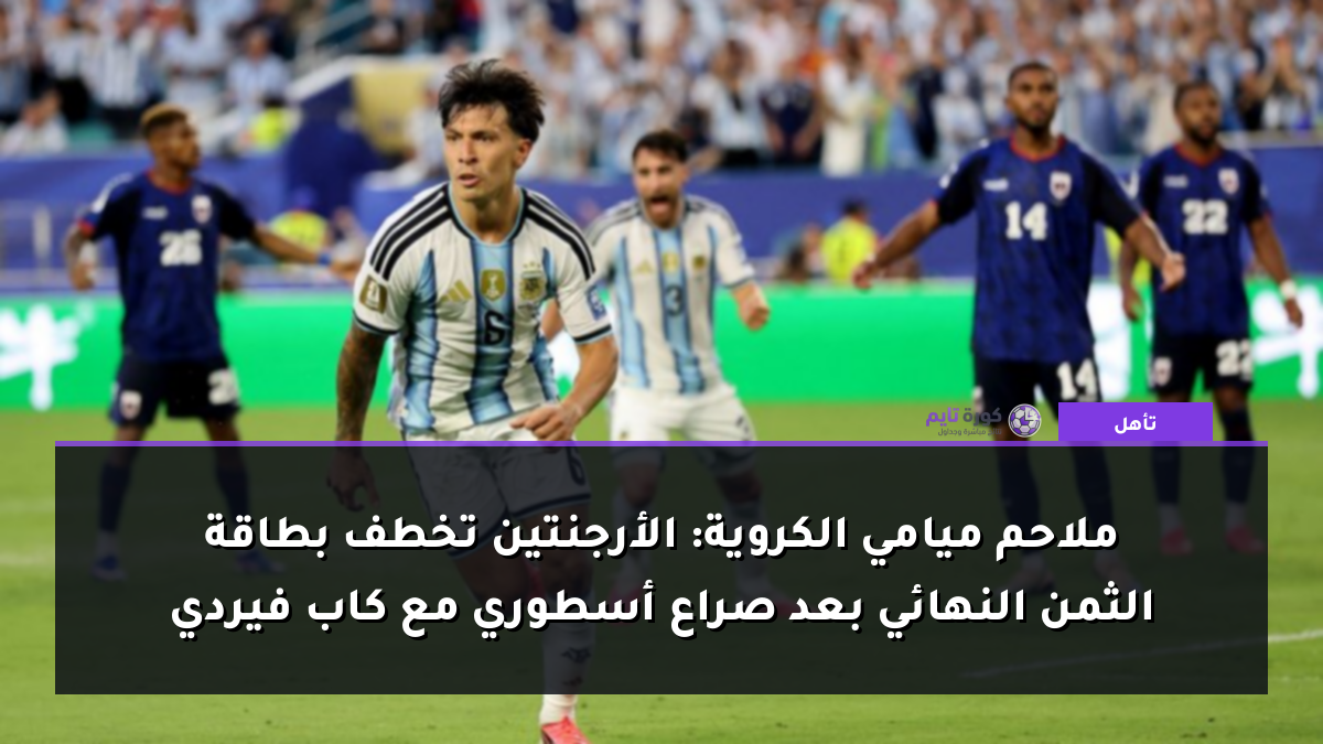 ملاحم ميامي الكروية: الأرجنتين تخطف بطاقة الثمن النهائي بعد صراع أسطوري مع كاب فيردي