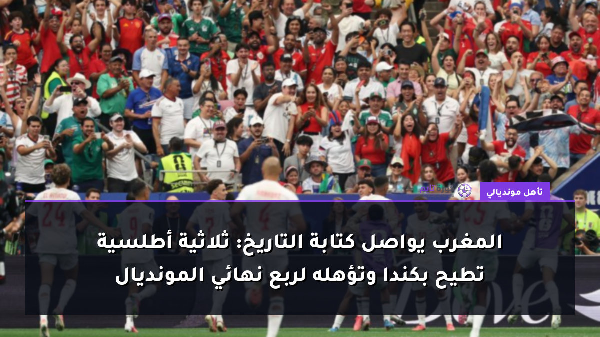 المغرب يواصل كتابة التاريخ: ثلاثية أطلسية تطيح بكندا وتؤهله لربع نهائي المونديال