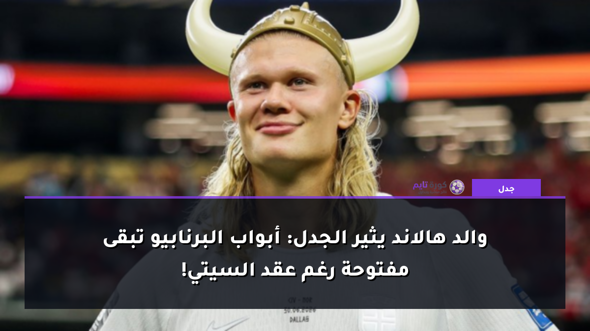 والد هالاند يثير الجدل: أبواب البرنابيو تبقى مفتوحة رغم عقد السيتي!