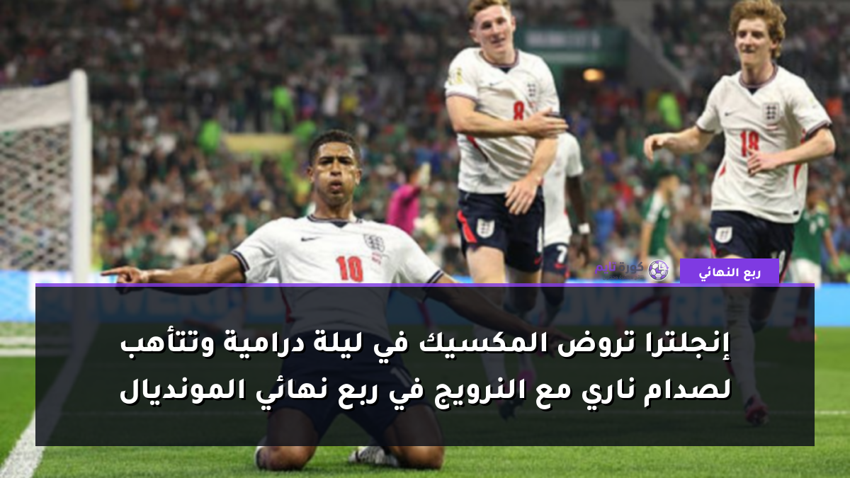 إنجلترا تروض المكسيك في ليلة درامية وتتأهب لصدام ناري مع النرويج في ربع نهائي المونديال