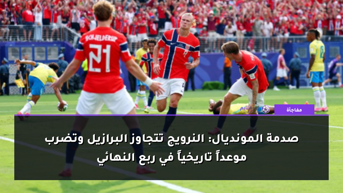 صدمة المونديال: النرويج تتجاوز البرازيل وتضرب موعداً تاريخياً في ربع النهائي