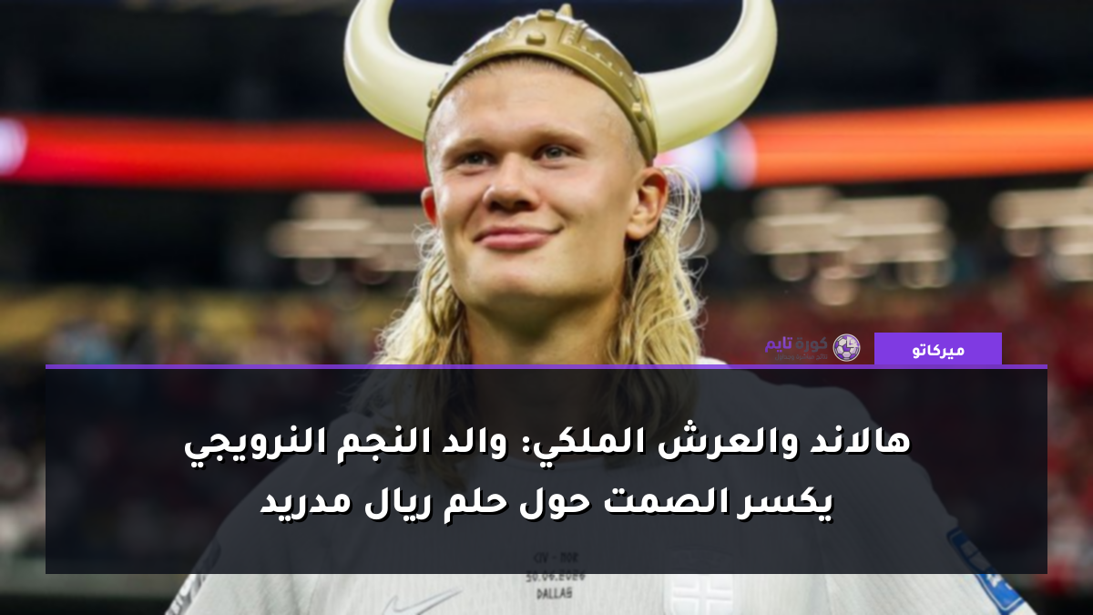 هالاند والعرش الملكي: والد النجم النرويجي يكسر الصمت حول حلم ريال مدريد