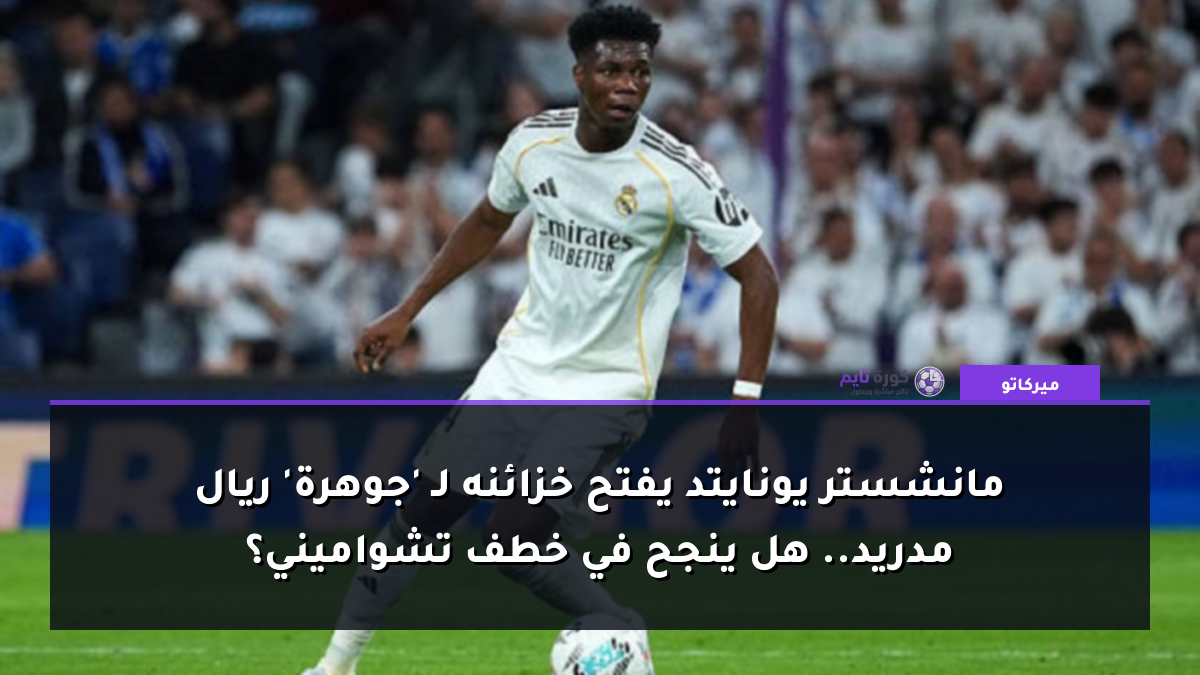 مانشستر يونايتد يفتح خزائنه لـ 'جوهرة' ريال مدريد.. هل ينجح في خطف تشواميني؟