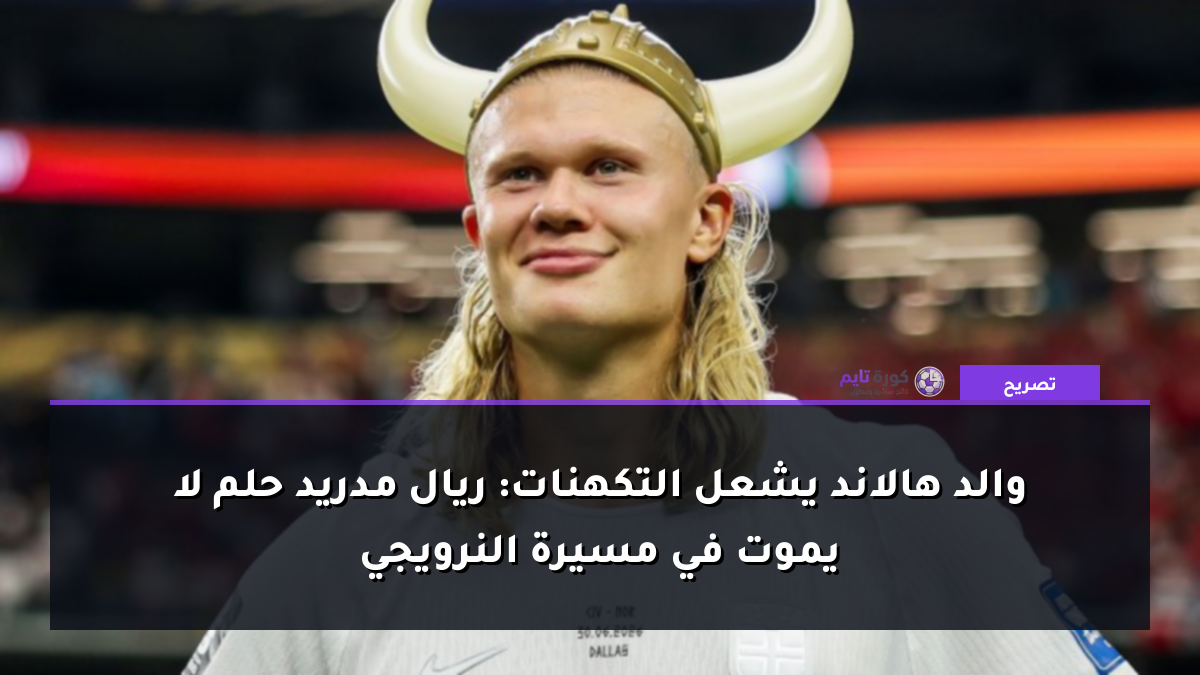 والد هالاند يشعل التكهنات: ريال مدريد حلم لا يموت في مسيرة النرويجي