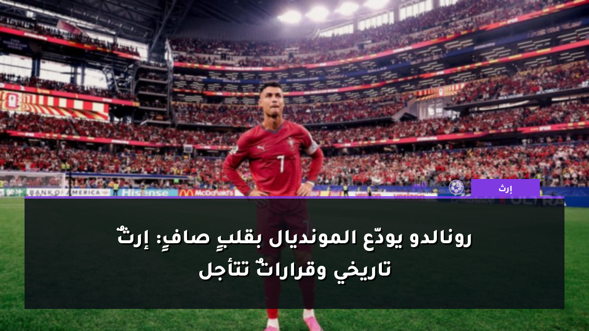 رونالدو يودّع المونديال بقلبٍ صافٍ: إرثٌ تاريخي وقراراتٌ تتأجل