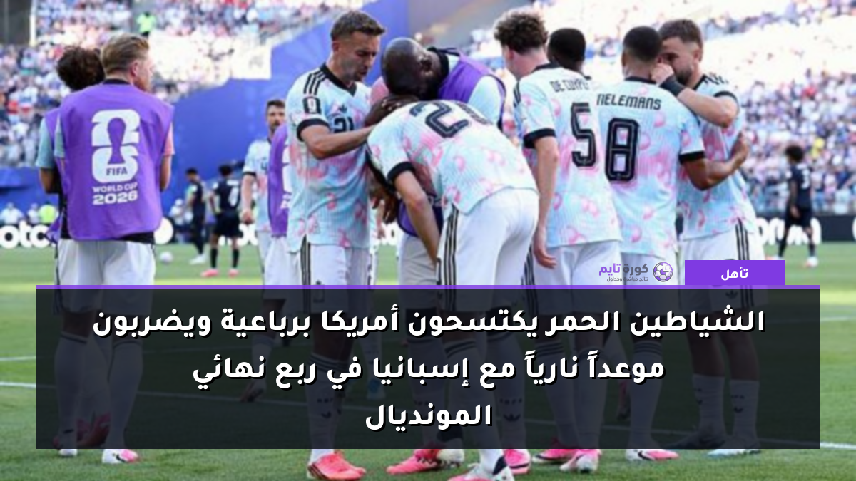 الشياطين الحمر يكتسحون أمريكا برباعية ويضربون موعداً نارياً مع إسبانيا في ربع نهائي المونديال