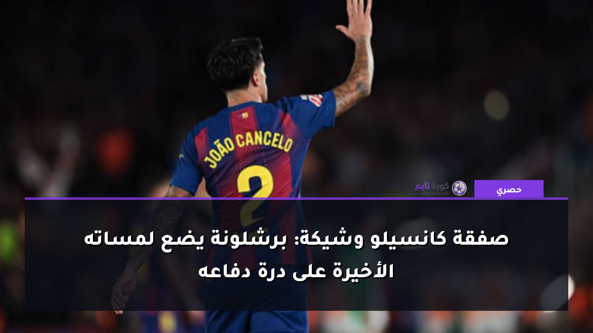 صفقة كانسيلو وشيكة: برشلونة يضع لمساته الأخيرة على درة دفاعه