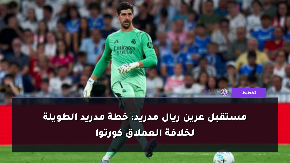 مستقبل عرين ريال مدريد: خطة مدريد الطويلة لخلافة العملاق كورتوا