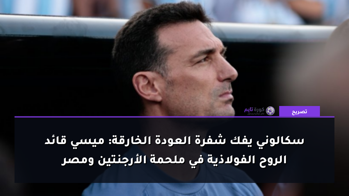 سكالوني يفك شفرة العودة الخارقة: ميسي قائد الروح الفولاذية في ملحمة الأرجنتين ومصر