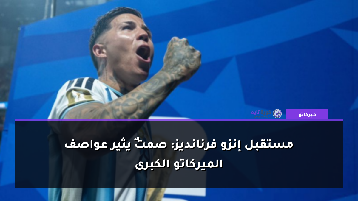 مستقبل إنزو فرنانديز: صمتٌ يثير عواصف الميركاتو الكبرى