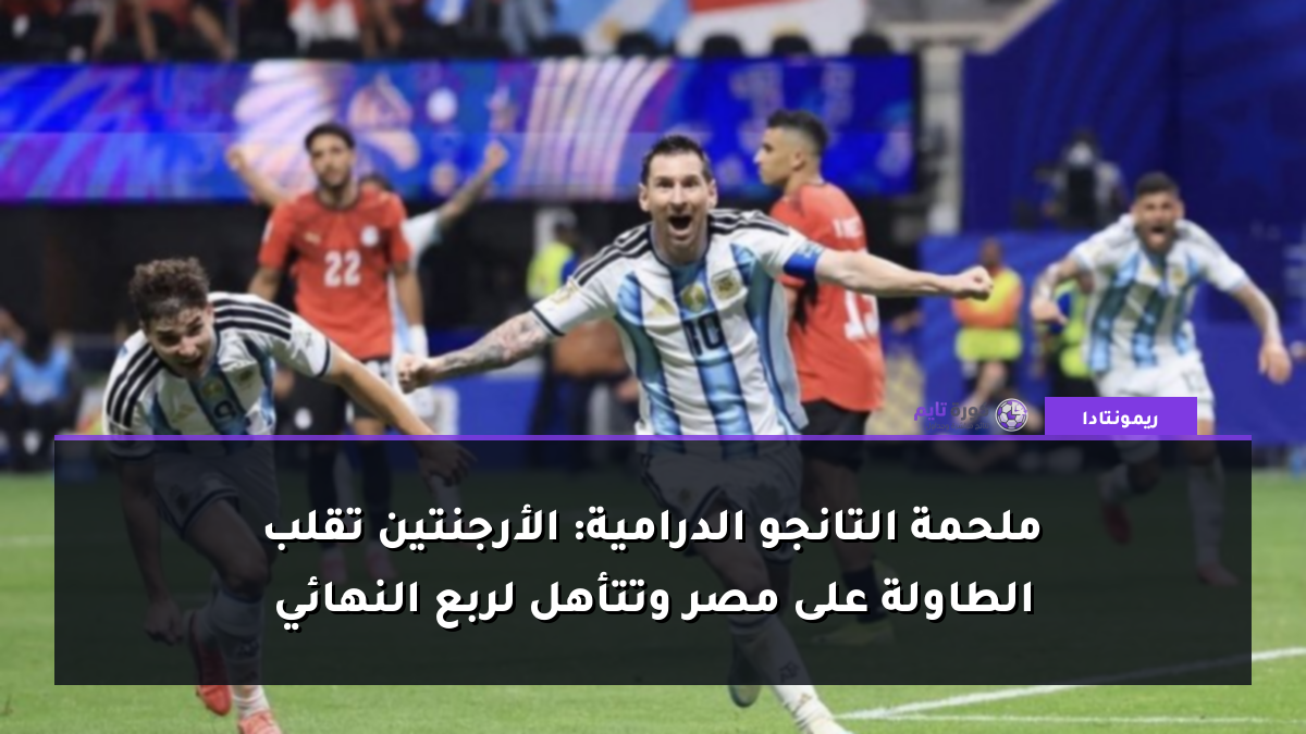 ملحمة التانجو الدرامية: الأرجنتين تقلب الطاولة على مصر وتتأهل لربع النهائي