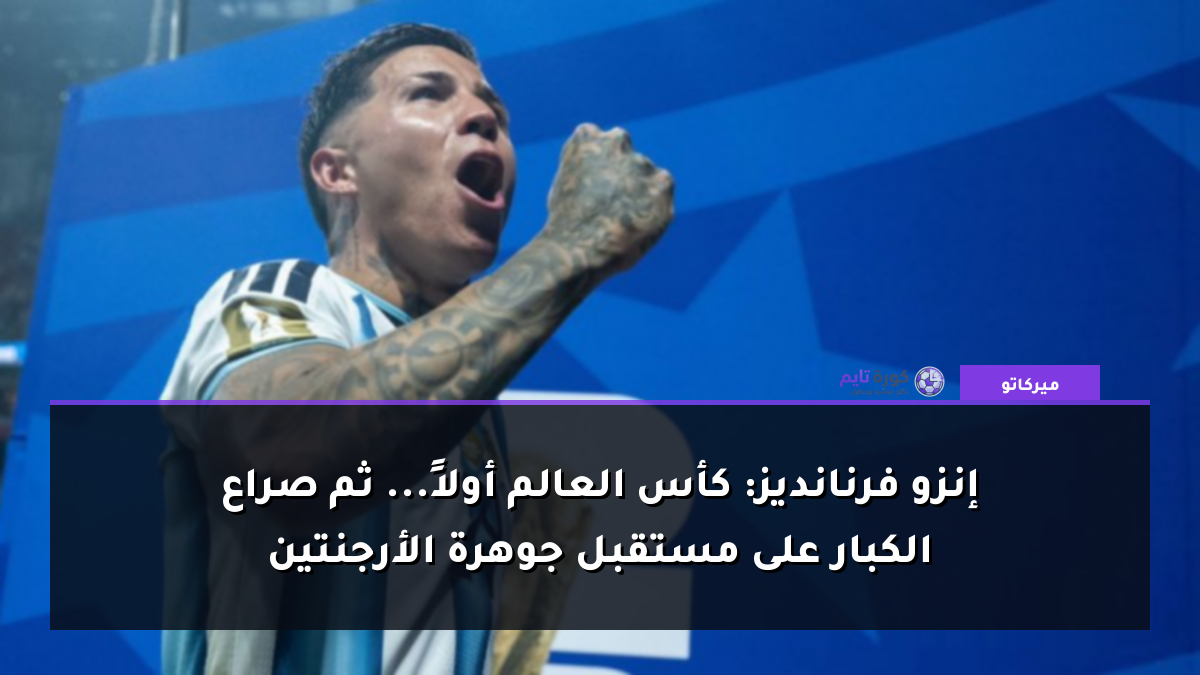 إنزو فرنانديز: كأس العالم أولاً... ثم صراع الكبار على مستقبل جوهرة الأرجنتين