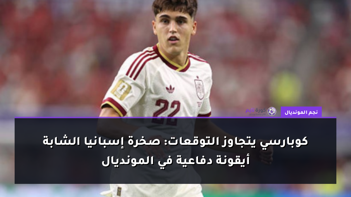 كوبارسي يتجاوز التوقعات: صخرة إسبانيا الشابة أيقونة دفاعية في المونديال