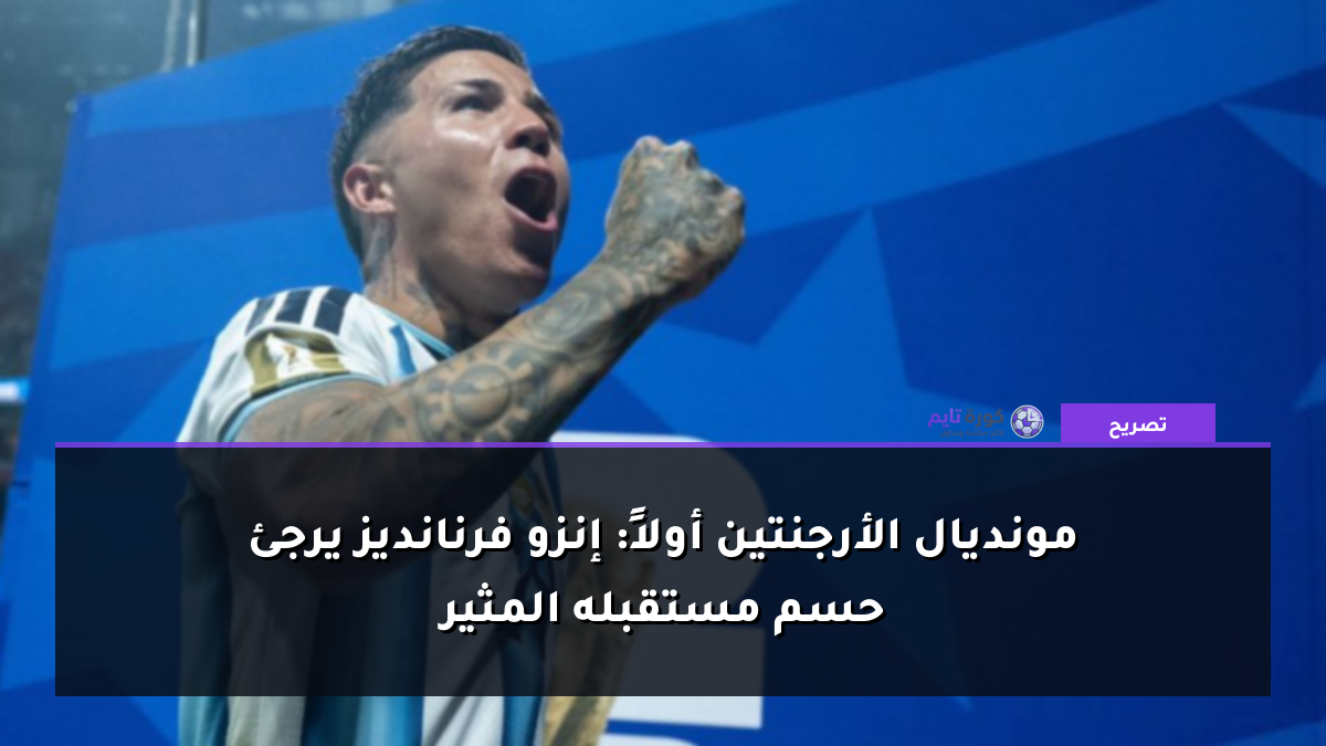 مونديال الأرجنتين أولاً: إنزو فرنانديز يرجئ حسم مستقبله المثير