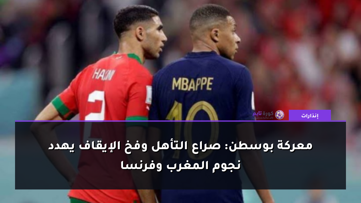 معركة بوسطن: صراع التأهل وفخ الإيقاف يهدد نجوم المغرب وفرنسا