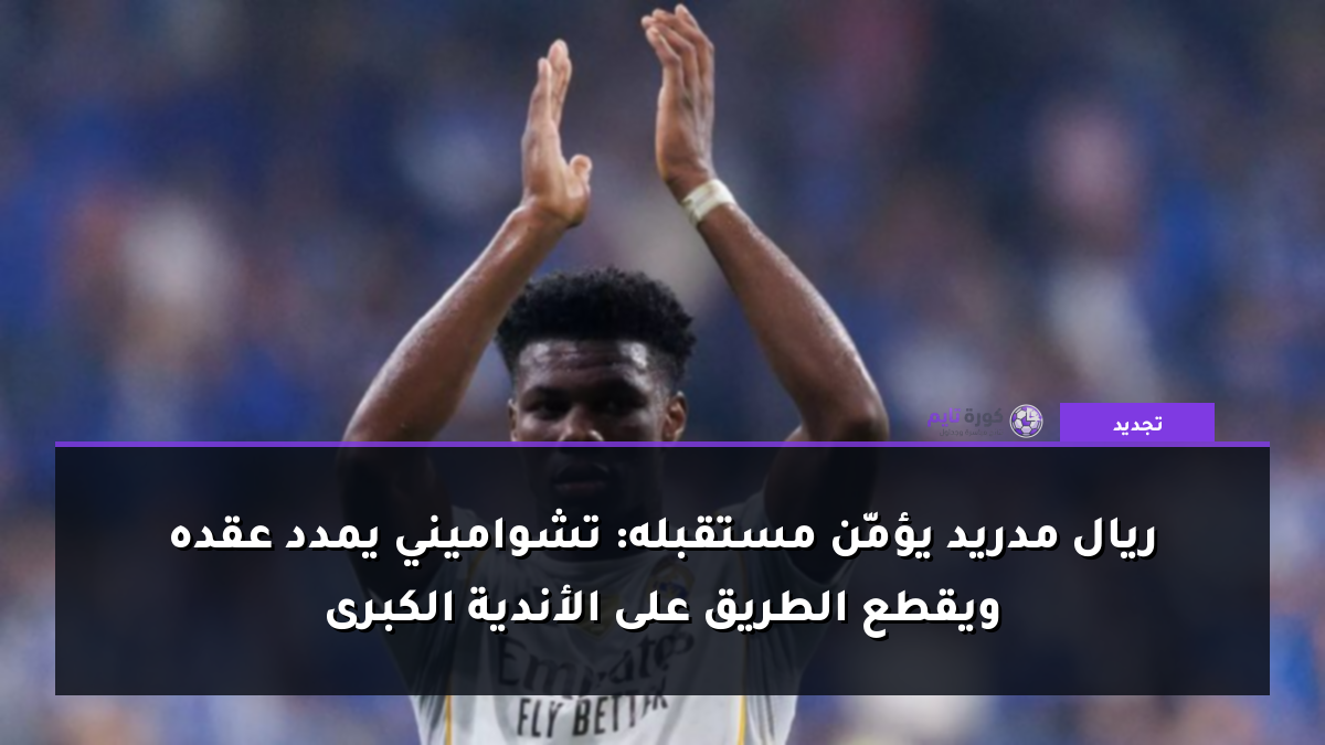 ريال مدريد يؤمّن مستقبله: تشواميني يمدد عقده ويقطع الطريق على الأندية الكبرى