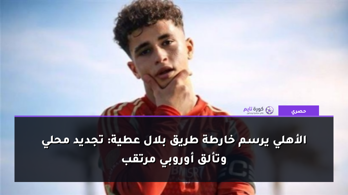 الأهلي يرسم خارطة طريق بلال عطية: تجديد محلي وتألق أوروبي مرتقب